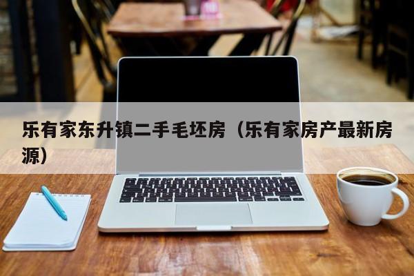乐有家东升镇二手毛坯房(乐有家房产最新房源)