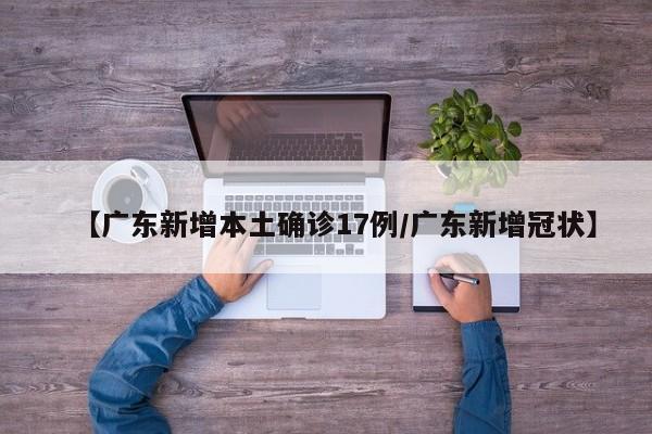 【广东新增本土确诊17例/广东新增冠状】