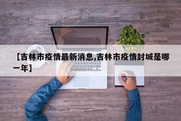 【吉林市疫情最新消息,吉林市疫情封城是哪一年】