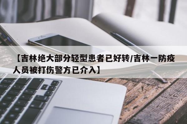 【吉林绝大部分轻型患者已好转/吉林一防疫人员被打伤警方已介入】