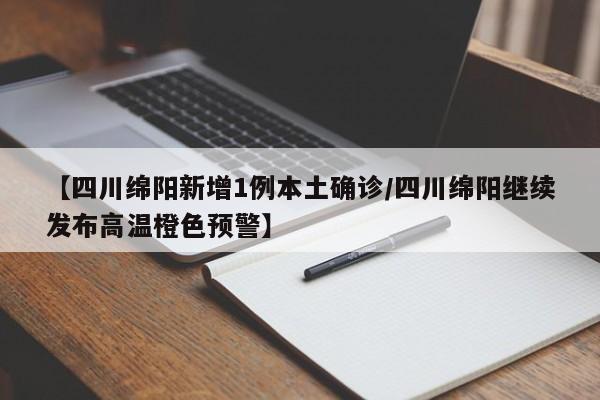 【四川绵阳新增1例本土确诊/四川绵阳继续发布高温橙色预警】
