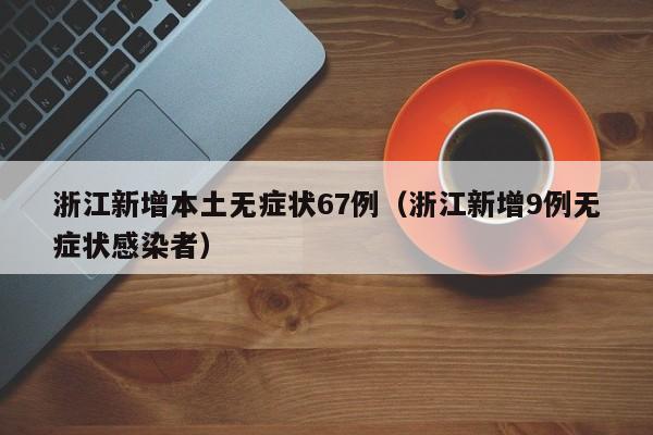 浙江新增本土无症状67例(浙江新增9例无症状感染者)