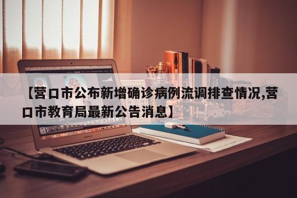 【营口市公布新增确诊病例流调排查情况,营口市教育局最新公告消息】