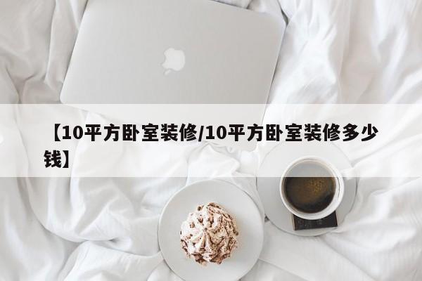 【10平方卧室装修/10平方卧室装修多少钱】