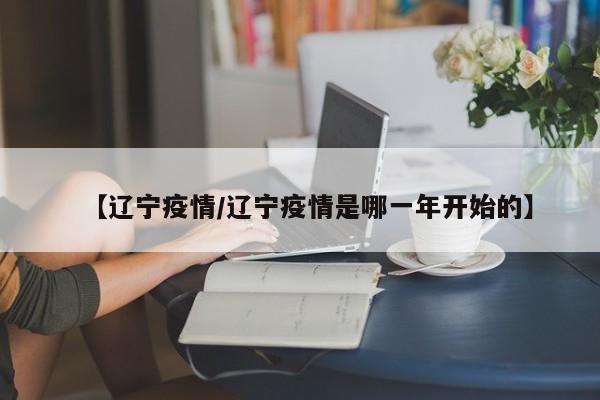【辽宁疫情/辽宁疫情是哪一年开始的】