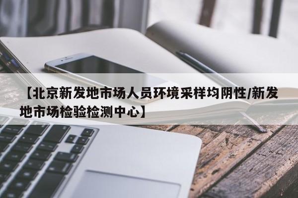 【北京新发地市场人员环境采样均阴性/新发地市场检验检测中心】
