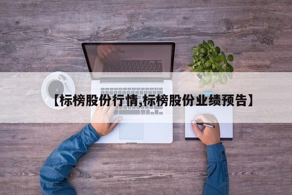 【标榜股份行情,标榜股份业绩预告】