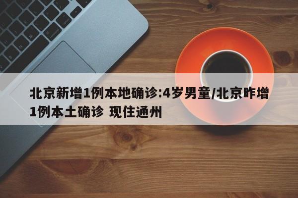 北京新增1例本地确诊:4岁男童/北京昨增1例本土确诊 现住通州