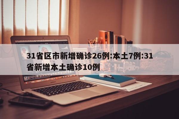 31省区市新增确诊26例:本土7例:31省新增本土确诊10例