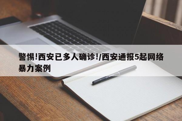 警惕!西安已多人确诊!/西安通报5起网络暴力案例