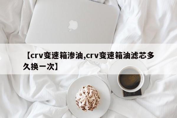 【crv变速箱渗油,crv变速箱油滤芯多久换一次】