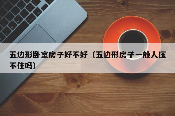 五边形卧室房子好不好(五边形房子一般人压不住吗)