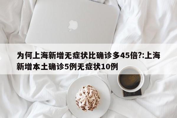为何上海新增无症状比确诊多45倍?:上海新增本土确诊5例无症状10例