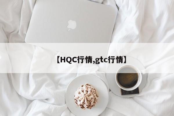【HQC行情,gtc行情】