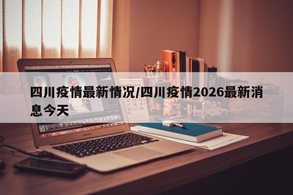 四川疫情最新情况/四川疫情2026最新消息今天