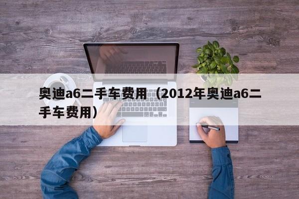 奥迪a6二手车费用（2012年奥迪a6二手车费用）