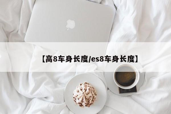 【高8车身长度/es8车身长度】