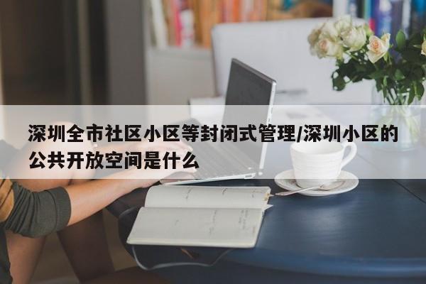 深圳全市社区小区等封闭式管理/深圳小区的公共开放空间是什么