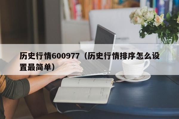 历史行情600977（历史行情排序怎么设置最简单）