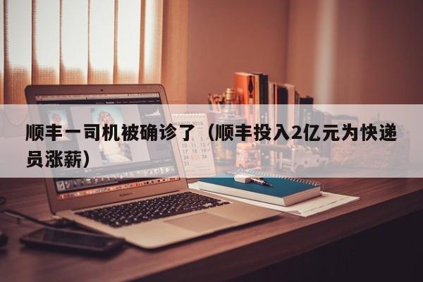 顺丰一司机被确诊了（顺丰投入2亿元为快递员涨薪）