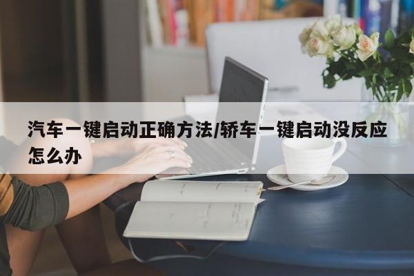 汽车一键启动正确方法/轿车一键启动没反应怎么办