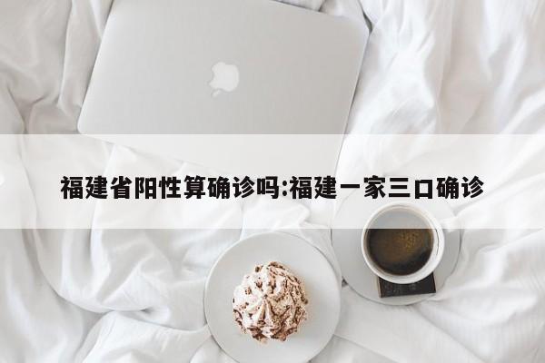 福建省阳性算确诊吗:福建一家三口确诊