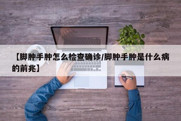 【脚肿手肿怎么检查确诊/脚肿手肿是什么病的前兆】