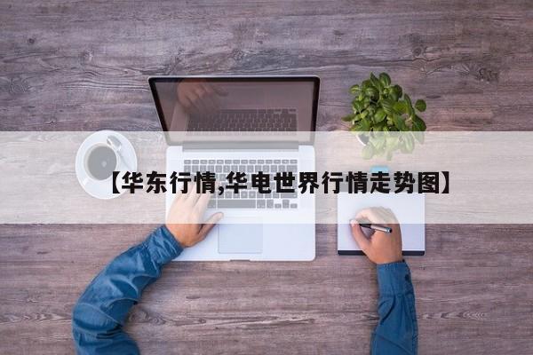 【华东行情,华电世界行情走势图】