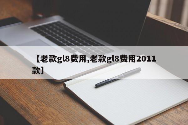 【老款gl8费用,老款gl8费用2011款】