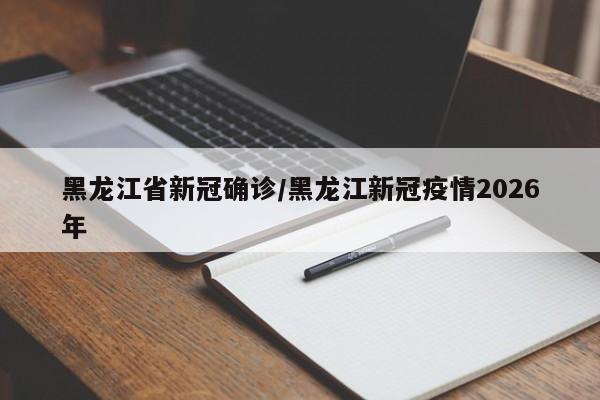 黑龙江省新冠确诊/黑龙江新冠疫情2026年
