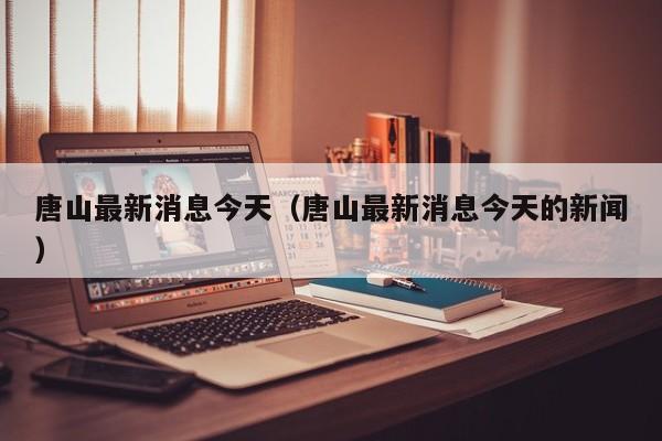 唐山最新消息今天（唐山最新消息今天的新闻）
