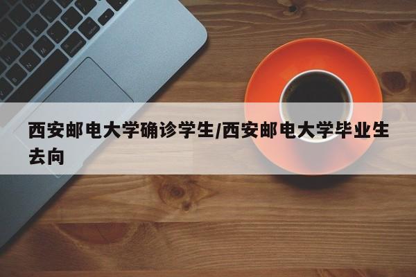 西安邮电大学确诊学生/西安邮电大学毕业生去向