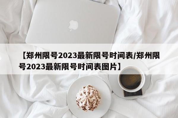 【郑州限号2023最新限号时间表/郑州限号2023最新限号时间表图片】