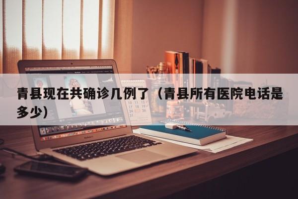 青县现在共确诊几例了（青县所有医院电话是多少）
