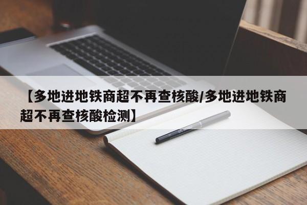 【多地进地铁商超不再查核酸/多地进地铁商超不再查核酸检测】