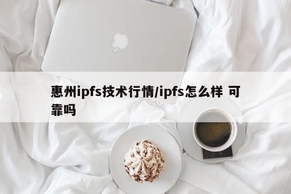 惠州ipfs技术行情/ipfs怎么样 可靠吗