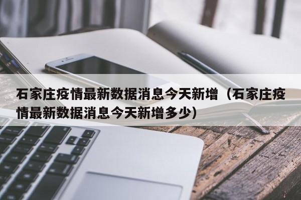 石家庄疫情最新数据消息今天新增（石家庄疫情最新数据消息今天新增多少）
