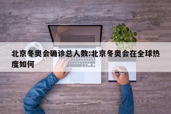 北京冬奥会确诊总人数:北京冬奥会在全球热度如何
