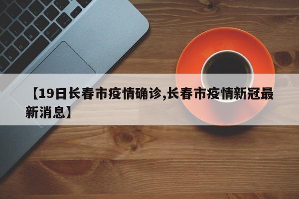 【19日长春市疫情确诊,长春市疫情新冠最新消息】