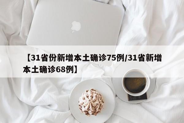 【31省份新增本土确诊75例/31省新增本土确诊68例】