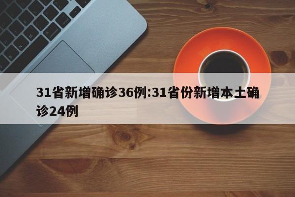 31省新增确诊36例:31省份新增本土确诊24例