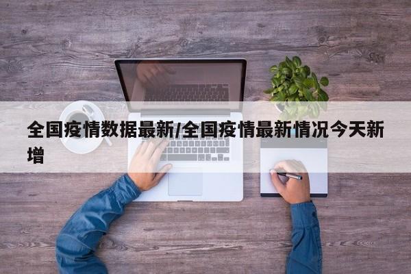 全国疫情数据最新/全国疫情最新情况今天新增