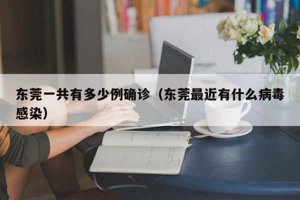 东莞一共有多少例确诊(东莞最近有什么病毒感染)