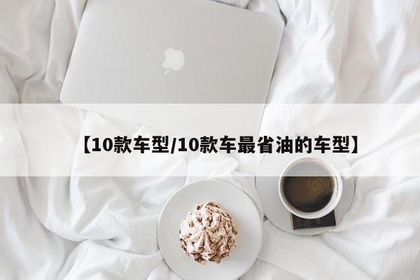 【10款车型/10款车最省油的车型】