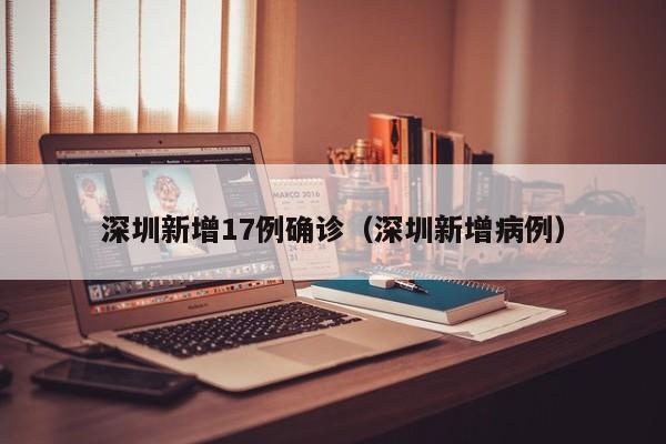 深圳新增17例确诊（深圳新增病例）