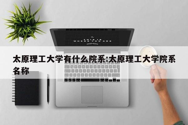 太原理工大学有什么院系:太原理工大学院系名称