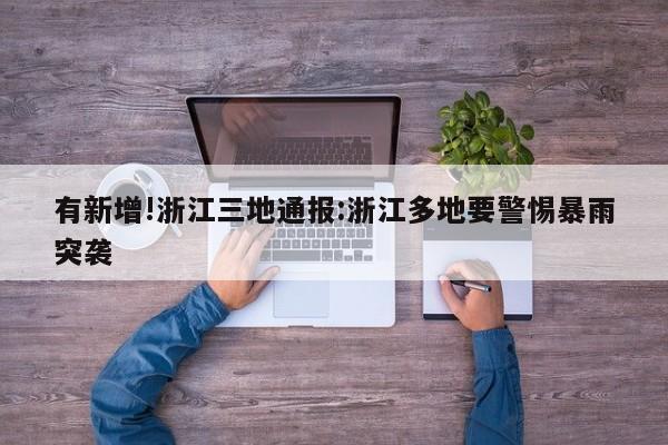 有新增!浙江三地通报:浙江多地要警惕暴雨突袭