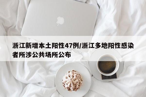 浙江新增本土阳性47例/浙江多地阳性感染者所涉公共场所公布
