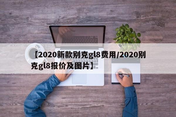 【2020新款别克gl8费用/2020别克gl8报价及图片】