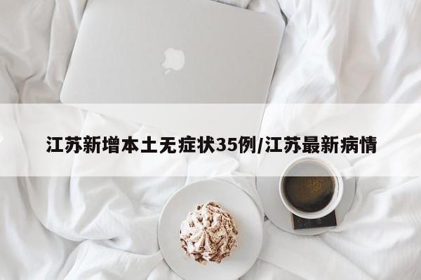 江苏新增本土无症状35例/江苏最新病情